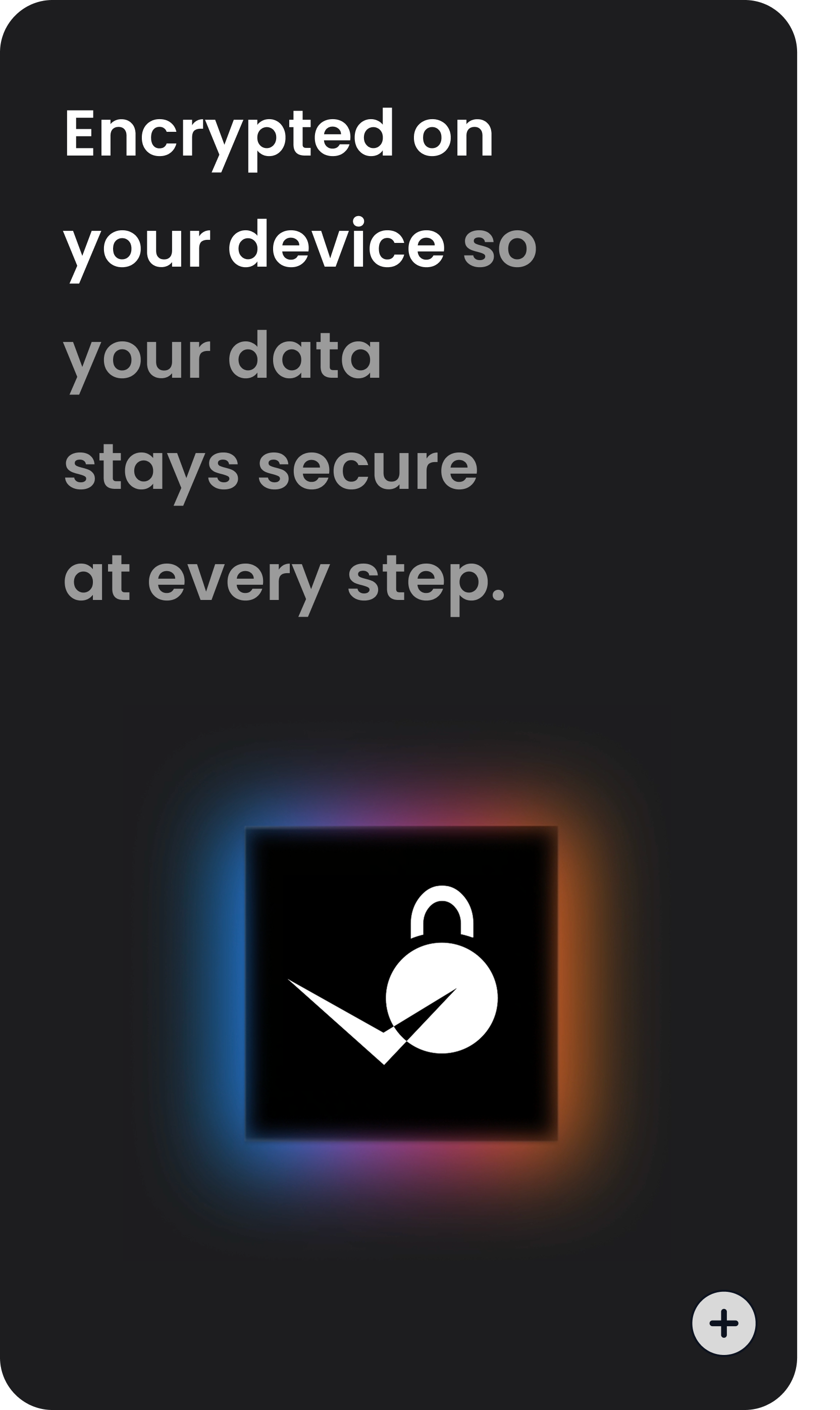 Encrypted on your device so your data stays secure at every step.